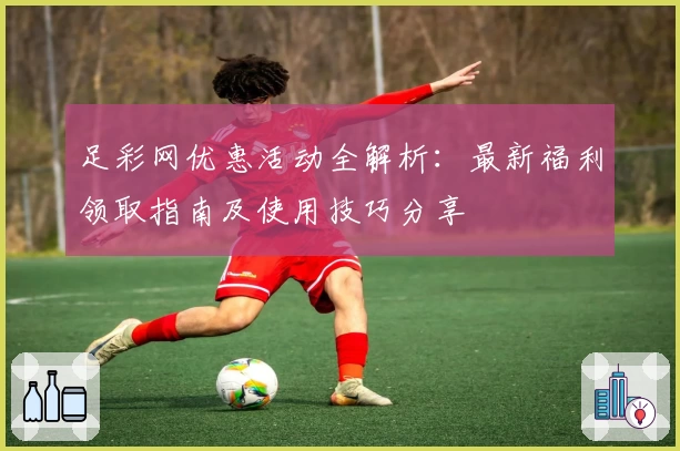 足彩网优惠活动全解析：最新福利领取指南及使用技巧分享