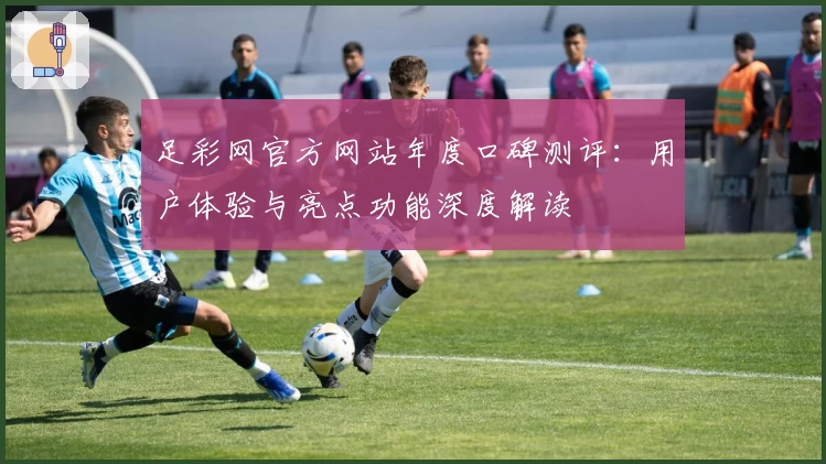 足彩网官方网站年度口碑测评：用户体验与亮点功能深度解读