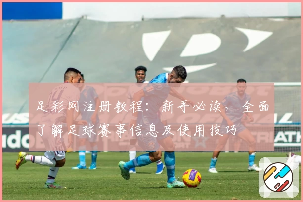足彩网注册教程：新手必读，全面了解足球赛事信息及使用技巧