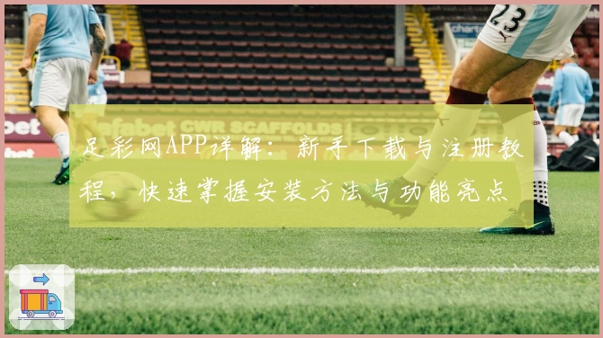 足彩网APP详解：新手下载与注册教程，快速掌握安装方法与功能亮点