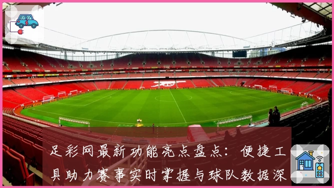 足彩网最新功能亮点盘点：便捷工具助力赛事实时掌握与球队数据深度分析