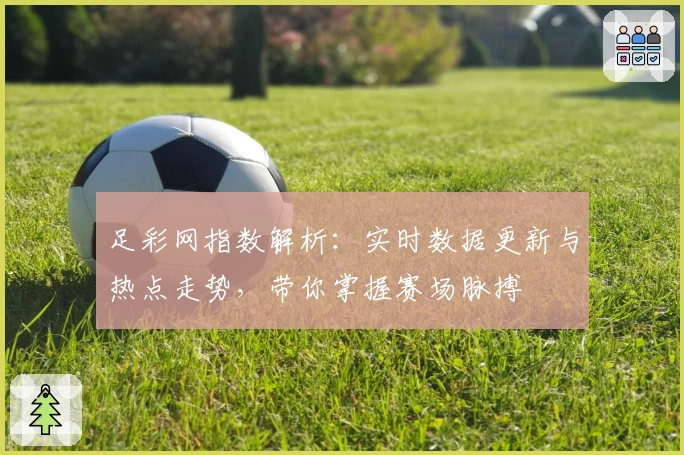 足彩网指数解析：实时数据更新与热点走势，带你掌握赛场脉搏