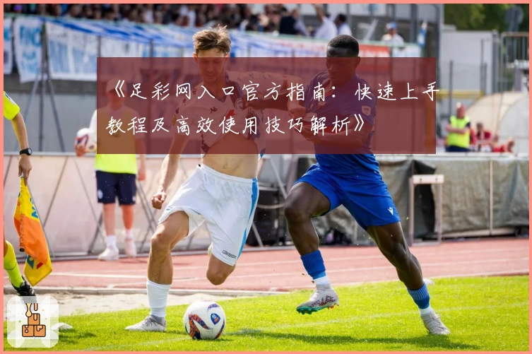 《足彩网入口官方指南：快速上手教程及高效使用技巧解析》