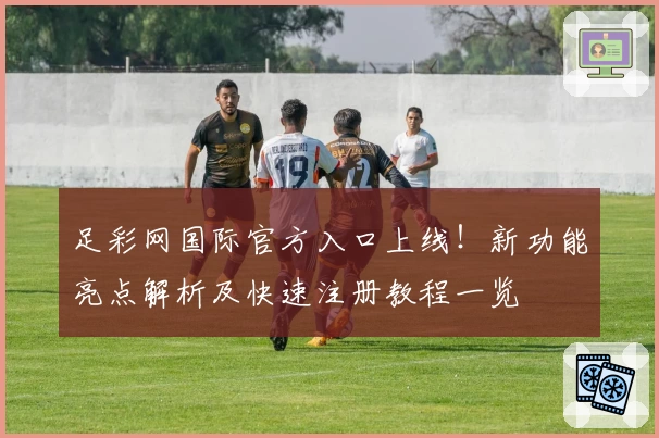 足彩网国际官方入口上线！新功能亮点解析及快速注册教程一览