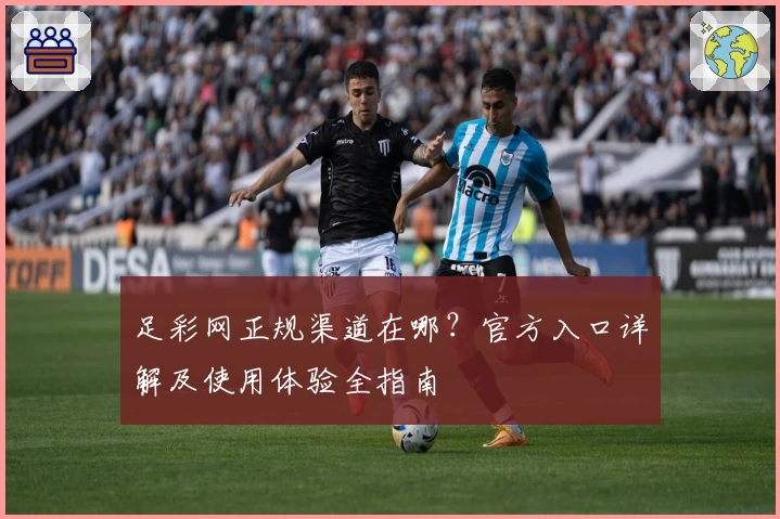 足彩网正规渠道在哪？官方入口详解及使用体验全指南