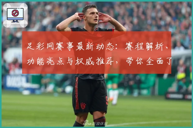 足彩网赛事最新动态：赛程解析、功能亮点与权威推荐，带你全面了解赛事魅力