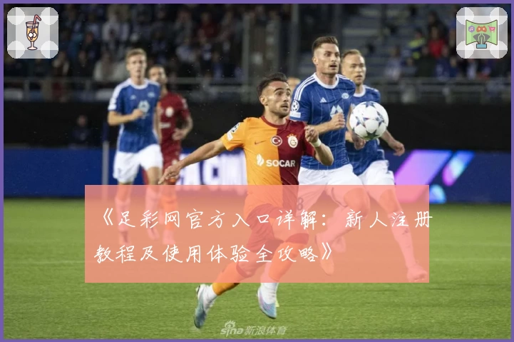 《足彩网官方入口详解：新人注册教程及使用体验全攻略》