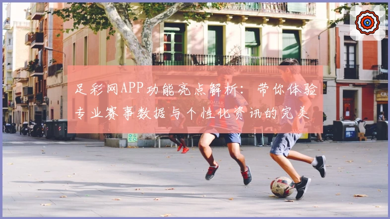 足彩网APP功能亮点解析：带你体验专业赛事数据与个性化资讯的完美结合