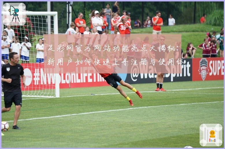 足彩网官方网站功能亮点大揭秘：新用户如何快速上手注册与使用体验全面解析
