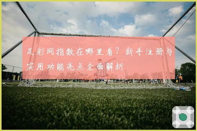 足彩网指数在哪里看？新手注册与实用功能亮点全面解析
