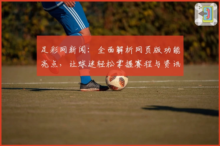 足彩网新闻：全面解析网页版功能亮点，让球迷轻松掌握赛程与资讯