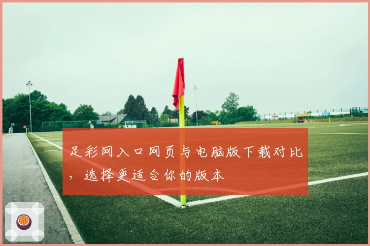 足彩网入口网页与电脑版下载对比，选择更适合你的版本