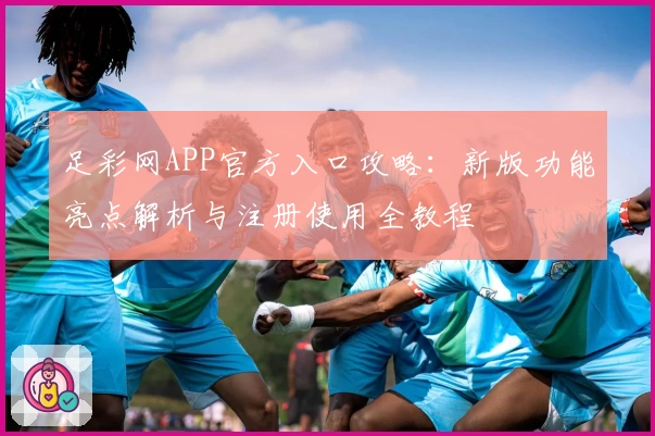 足彩网APP官方入口攻略：新版功能亮点解析与注册使用全教程