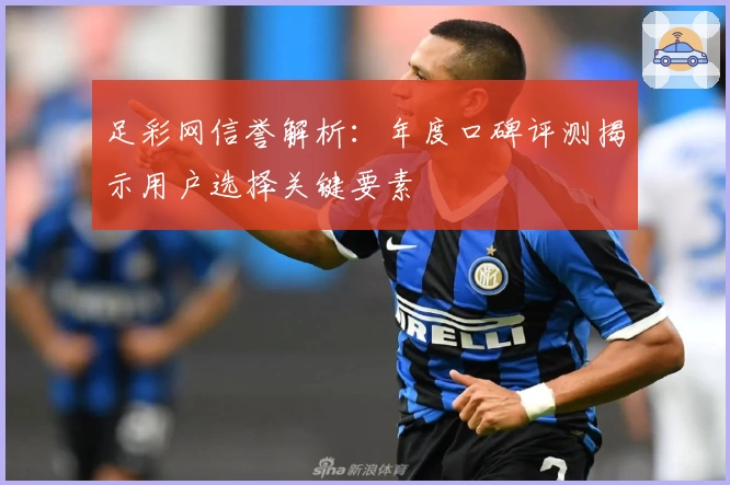 足彩网信誉解析：年度口碑评测揭示用户选择关键要素