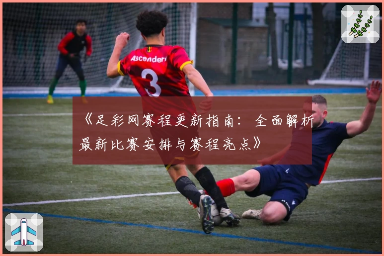 《足彩网赛程更新指南：全面解析最新比赛安排与赛程亮点》