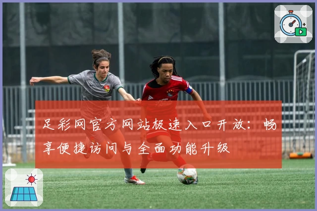 足彩网官方网站极速入口开放：畅享便捷访问与全面功能升级