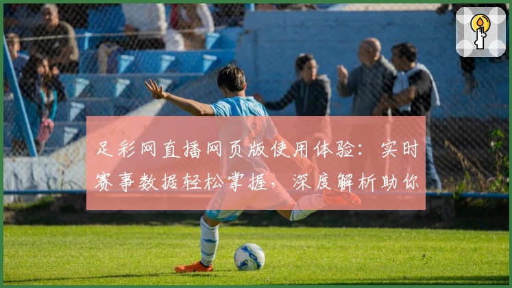 足彩网直播网页版使用体验：实时赛事数据轻松掌握，深度解析助你了解每场比赛