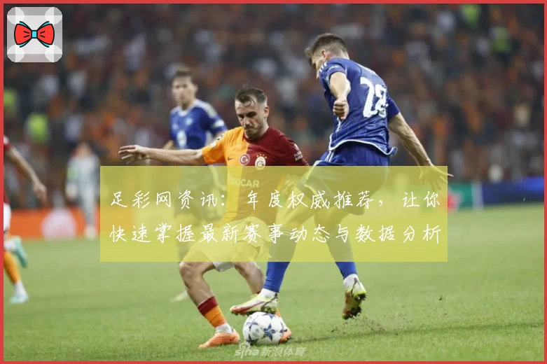 足彩网资讯：年度权威推荐，让你快速掌握最新赛事动态与数据分析技巧